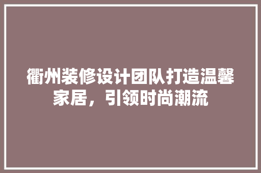 衢州装修设计团队打造温馨家居，引领时尚潮流
