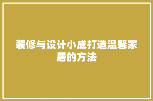 装修与设计小成打造温馨家居的方法