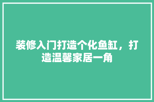 装修入门打造个化鱼缸，打造温馨家居一角