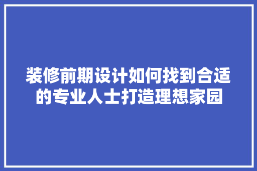装修前期设计如何找到合适的专业人士打造理想家园