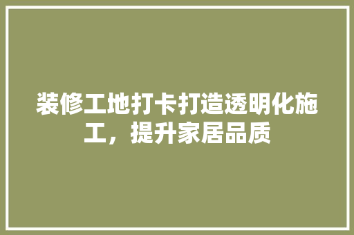 装修工地打卡打造透明化施工，提升家居品质