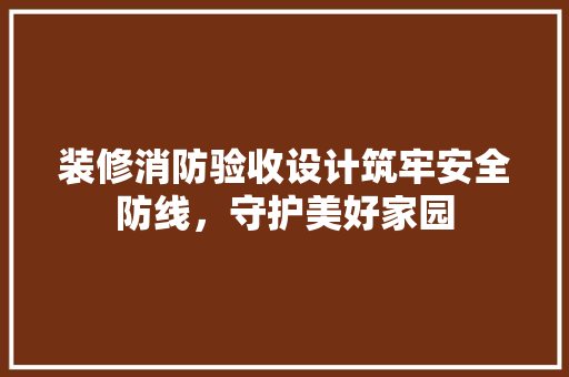 装修消防验收设计筑牢安全防线，守护美好家园