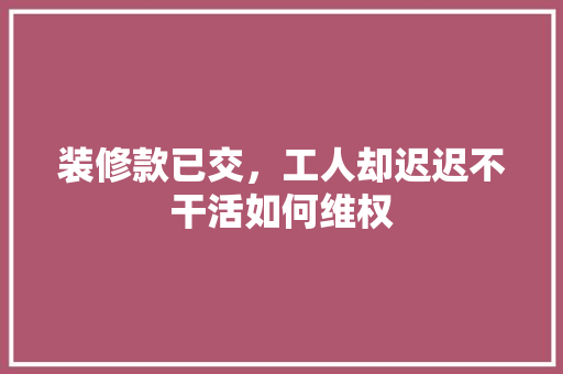 装修款已交，工人却迟迟不干活如何维权