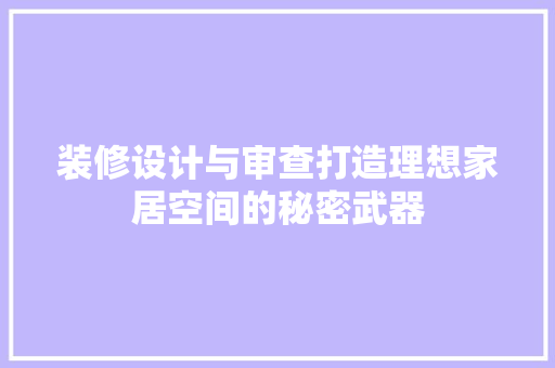 装修设计与审查打造理想家居空间的秘密武器