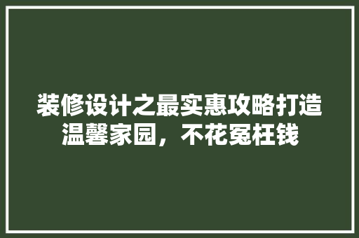 装修设计之最实惠攻略打造温馨家园，不花冤枉钱