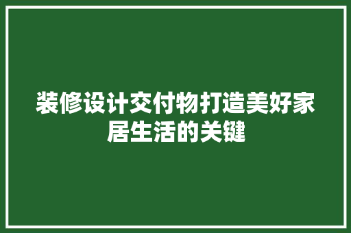 装修设计交付物打造美好家居生活的关键