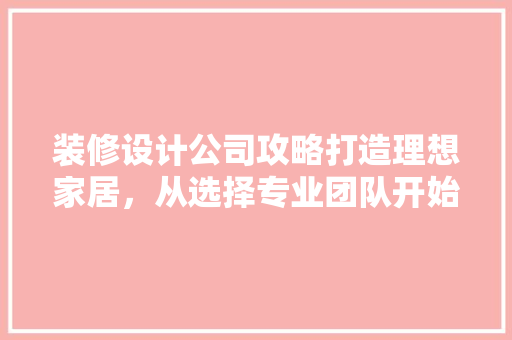 装修设计公司攻略打造理想家居，从选择专业团队开始