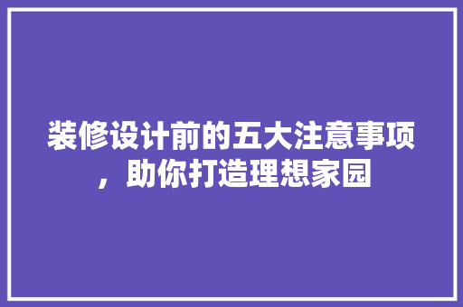 装修设计前的五大注意事项，助你打造理想家园