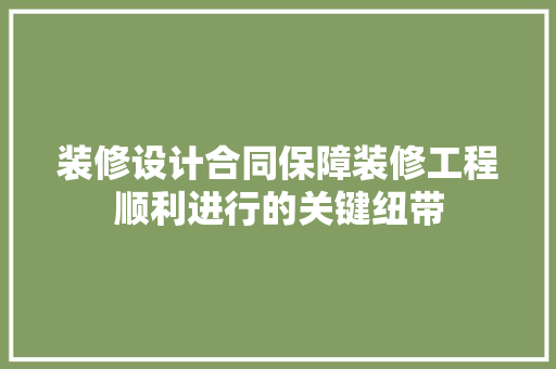 装修设计合同保障装修工程顺利进行的关键纽带