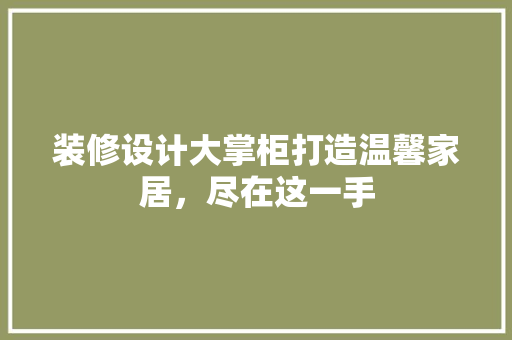 装修设计大掌柜打造温馨家居，尽在这一手
