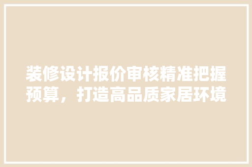 装修设计报价审核精准把握预算，打造高品质家居环境