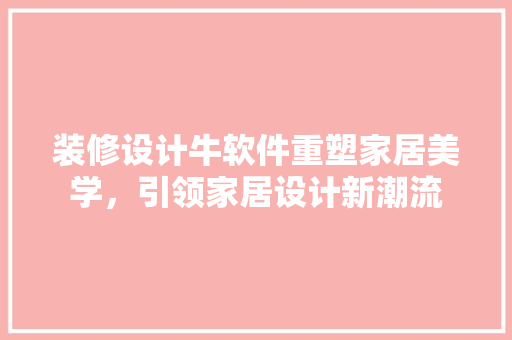 装修设计牛软件重塑家居美学，引领家居设计新潮流