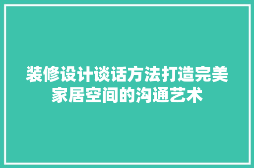 装修设计谈话方法打造完美家居空间的沟通艺术