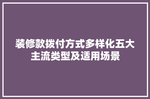 装修款拨付方式多样化五大主流类型及适用场景