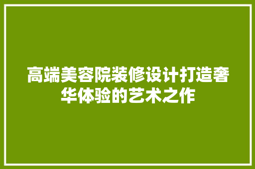 高端美容院装修设计打造奢华体验的艺术之作