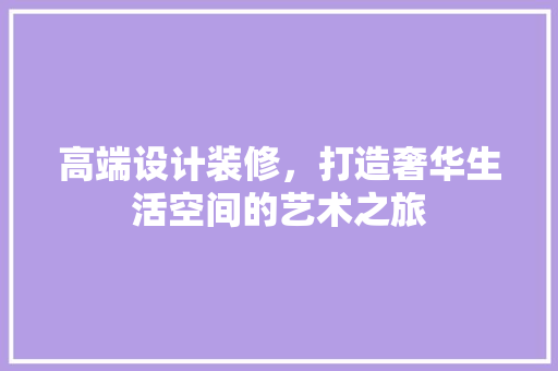 高端设计装修，打造奢华生活空间的艺术之旅