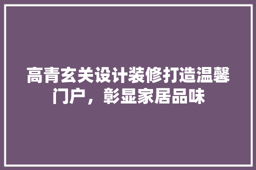 高青玄关设计装修打造温馨门户，彰显家居品味