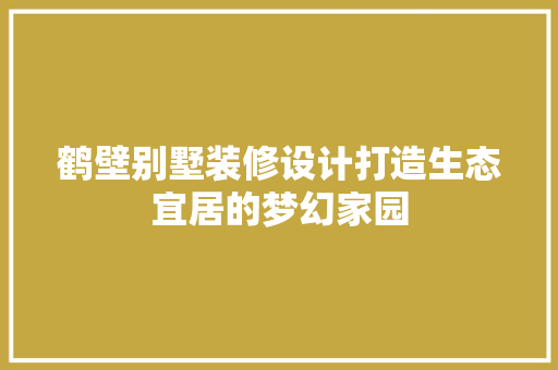 鹤壁别墅装修设计打造生态宜居的梦幻家园