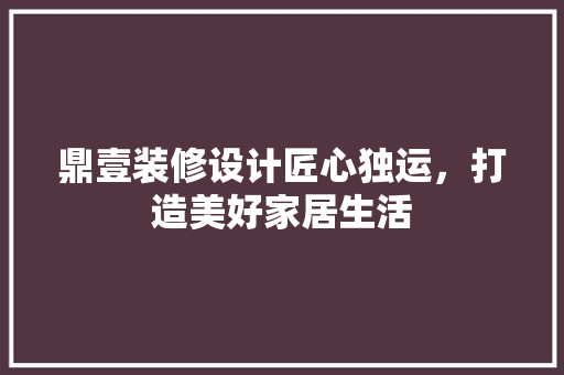 鼎壹装修设计匠心独运，打造美好家居生活