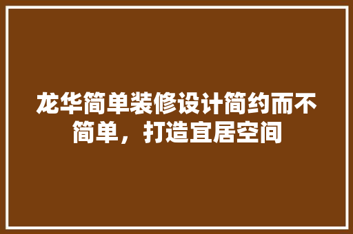龙华简单装修设计简约而不简单，打造宜居空间