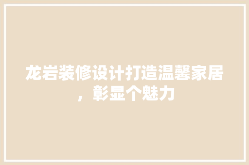 龙岩装修设计打造温馨家居，彰显个魅力
