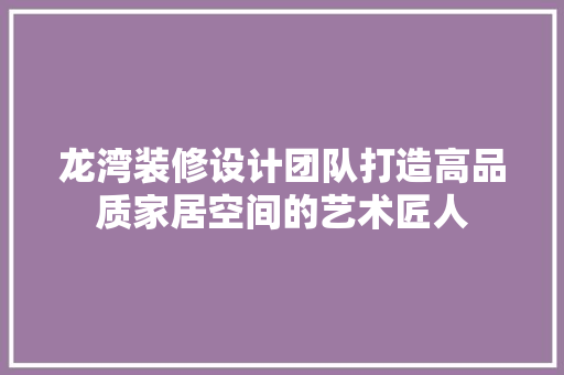 龙湾装修设计团队打造高品质家居空间的艺术匠人