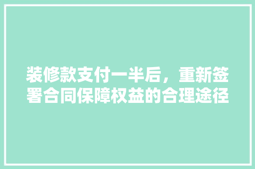 装修款支付一半后，重新签署合同保障权益的合理途径
