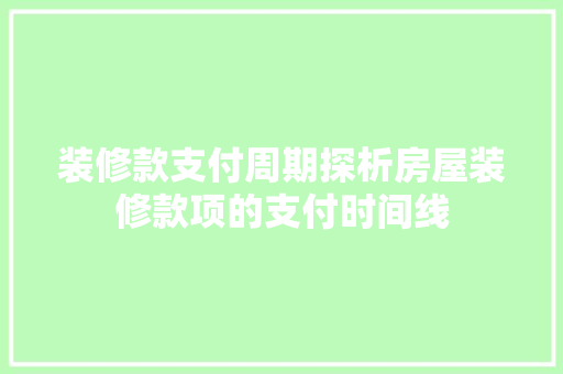 装修款支付周期探析房屋装修款项的支付时间线