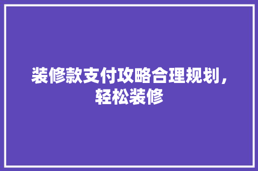 装修款支付攻略合理规划，轻松装修