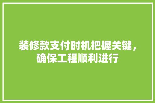 装修款支付时机把握关键，确保工程顺利进行