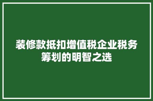 装修款抵扣增值税企业税务筹划的明智之选