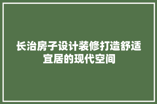 长治房子设计装修打造舒适宜居的现代空间