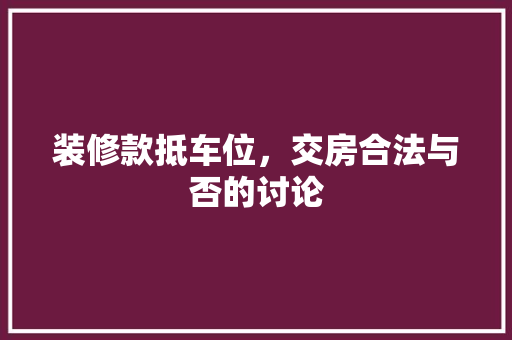 装修款抵车位，交房合法与否的讨论