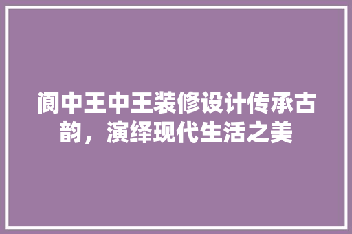 阆中王中王装修设计传承古韵，演绎现代生活之美