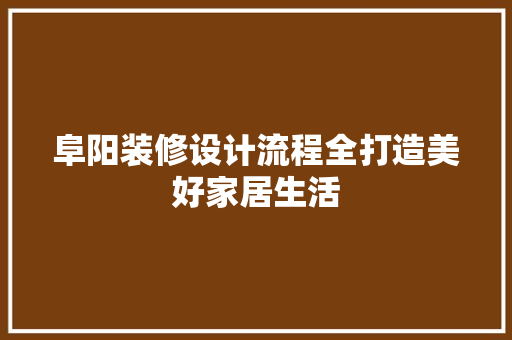 阜阳装修设计流程全打造美好家居生活