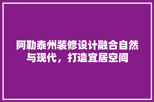 阿勒泰州装修设计融合自然与现代，打造宜居空间
