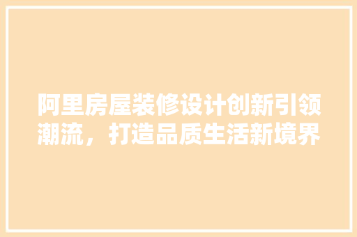 阿里房屋装修设计创新引领潮流，打造品质生活新境界