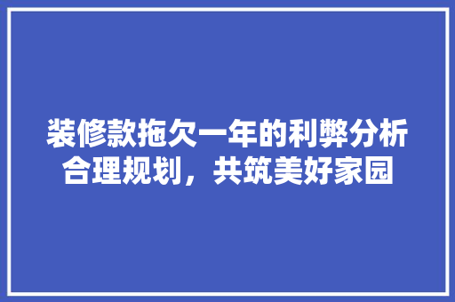 装修款拖欠一年的利弊分析合理规划，共筑美好家园