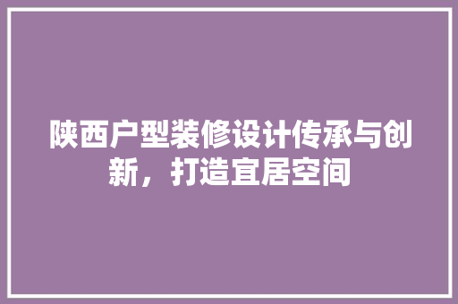 陕西户型装修设计传承与创新，打造宜居空间