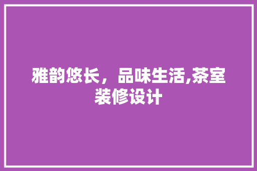 雅韵悠长，品味生活,茶室装修设计