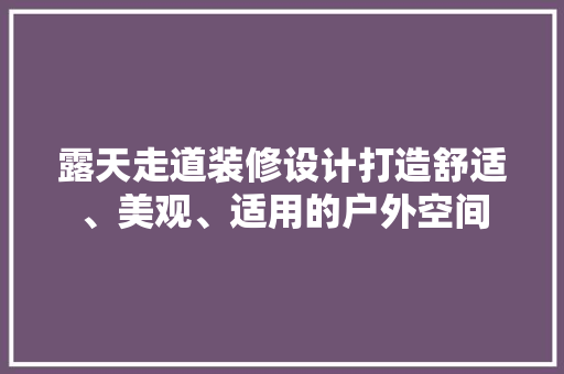露天走道装修设计打造舒适、美观、适用的户外空间