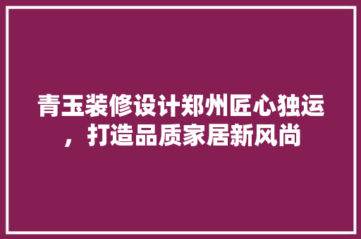 青玉装修设计郑州匠心独运，打造品质家居新风尚