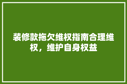 装修款拖欠维权指南合理维权，维护自身权益
