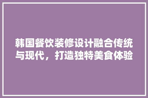 韩国餐饮装修设计融合传统与现代，打造独特美食体验