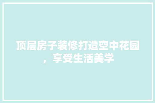 顶层房子装修打造空中花园，享受生活美学