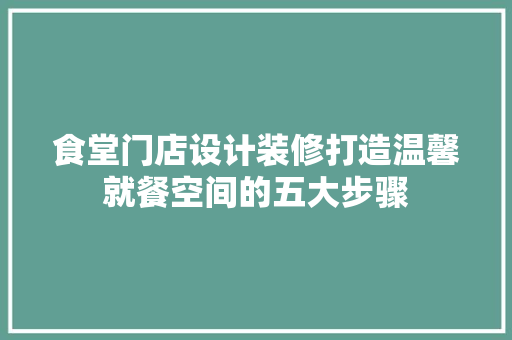 食堂门店设计装修打造温馨就餐空间的五大步骤