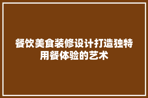 餐饮美食装修设计打造独特用餐体验的艺术
