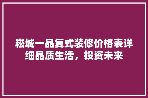崧城一品复式装修价格表详细品质生活，投资未来