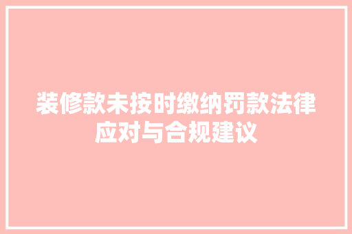 装修款未按时缴纳罚款法律应对与合规建议