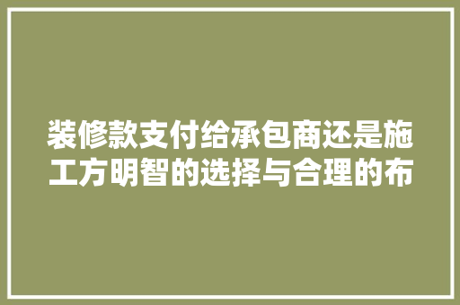 装修款支付给承包商还是施工方明智的选择与合理的布局